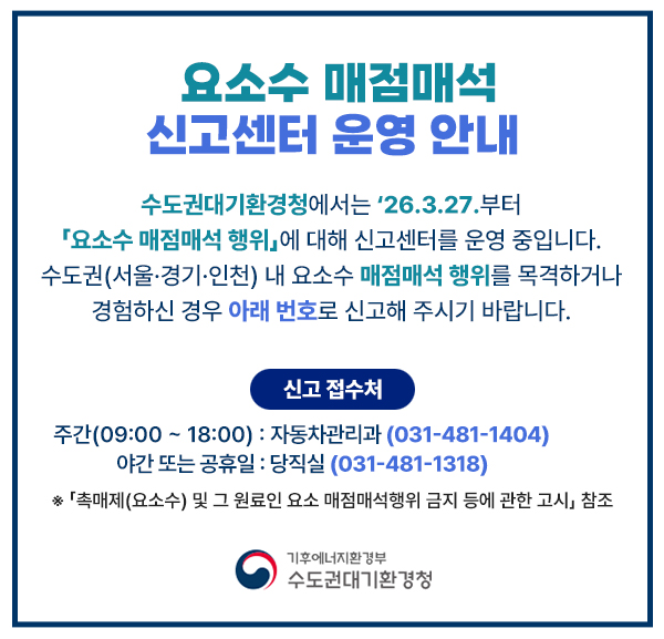 요수수 매점매석 신고 센터 운영 안내
수도권대기환경청에서는 ‘26.3.27.부터 
「요소수 매점매석 행위」에 대해 신고센터를 운영 중입니다. 
수도권(서울·인천·경기) 내 요소수 매점매석  행위를 목격하거나, 
경험하신 경우 아래 번호로 신고해 주시기 바랍니다. 
-신고접수처-
주간(09:00~18:00) - 자동차관리과(031.481.1404)
야간 또는 공휴일 – 당직실(031.481.1318)
※ 「촉매제(요소수) 및 그 원료인 요소 매점매석 행휘 금지 등의 관한 고시」 참조